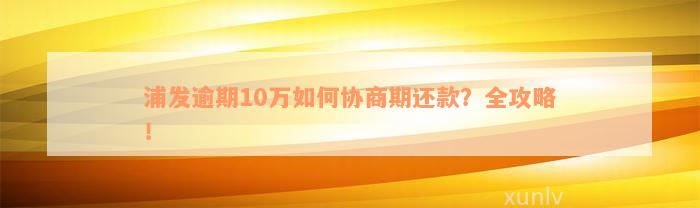 浦发逾期10万如何协商期还款？全攻略！