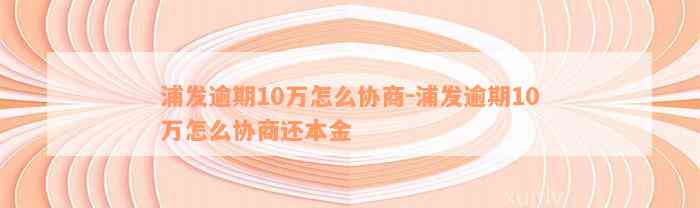 浦发逾期10万怎么协商-浦发逾期10万怎么协商还本金