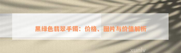 黑绿色翡翠手镯：价格、图片与价值解析