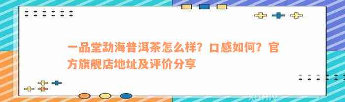 一品堂勐海普洱茶怎么样？口感如何？官方旗舰店地址及评价分享