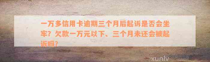 一万多信用卡逾期三个月后起诉是否会坐牢？欠款一万元以下、三个月未还会被起诉吗？