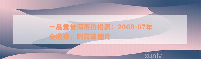 一品堂普洱茶价格表：2008-07年全收录，附高清图片