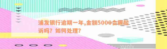 浦发银行逾期一年,金额5000会被起诉吗？如何处理？