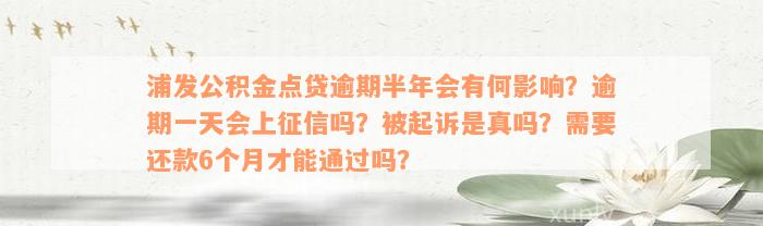 浦发公积金点贷逾期半年会有何影响？逾期一天会上征信吗？被起诉是真吗？需要还款6个月才能通过吗？