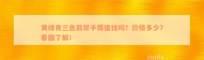 黄绿青三色翡翠手镯值钱吗？价格多少？看图了解！