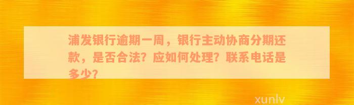 浦发银行逾期一周，银行主动协商分期还款，是否合法？应如何处理？联系电话是多少？