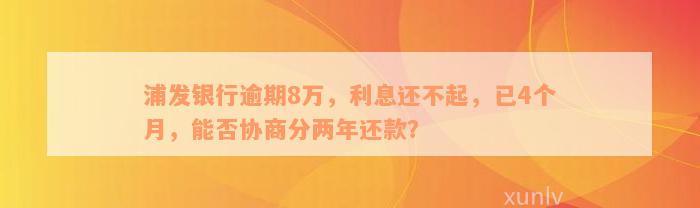 浦发银行逾期8万，利息还不起，已4个月，能否协商分两年还款？