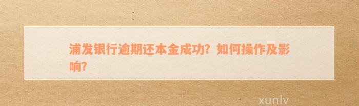 浦发银行逾期还本金成功？如何操作及影响？