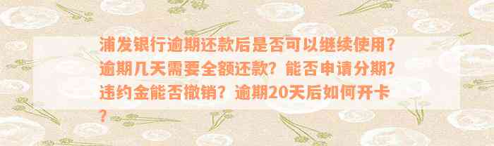 浦发银行逾期还款后是否可以继续使用？逾期几天需要全额还款？能否申请分期？违约金能否撤销？逾期20天后如何开卡？