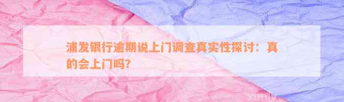 浦发银行逾期说上门调查真实性探讨：真的会上门吗？