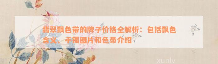 翡翠飘色带的牌子价格全解析：包括飘色含义、手镯图片和色带介绍