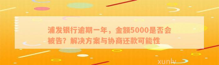 浦发银行逾期一年，金额5000是否会被告？解决方案与协商还款可能性