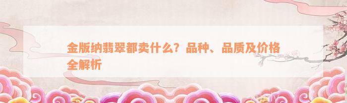 金版纳翡翠都卖什么？品种、品质及价格全解析