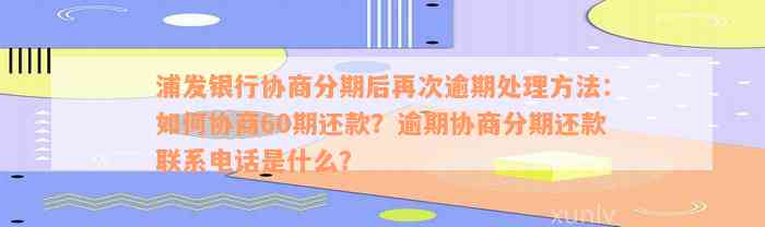 浦发银行协商分期后再次逾期处理方法：如何协商60期还款？逾期协商分期还款联系电话是什么？