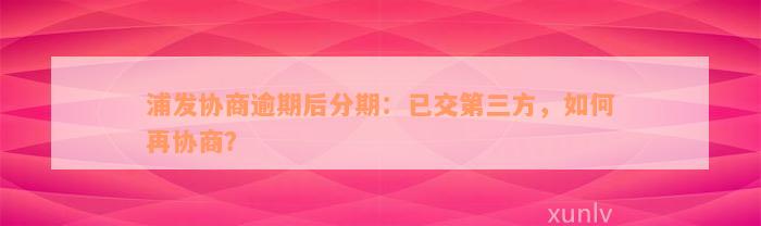 浦发协商逾期后分期：已交第三方，如何再协商？