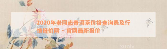 2020年老同志普洱茶价格查询表及行情报价网 - 官网最新报价