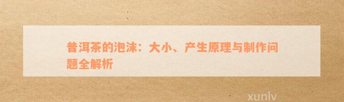 普洱茶的泡沫：大小、产生原理与制作问题全解析