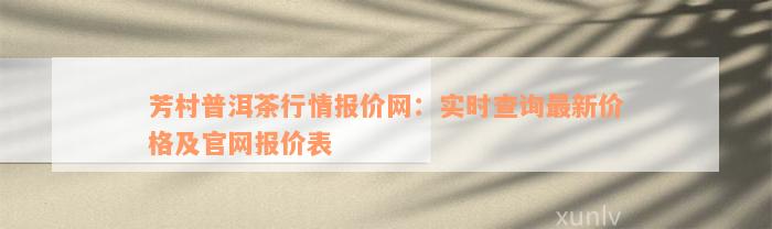 芳村普洱茶行情报价网：实时查询最新价格及官网报价表