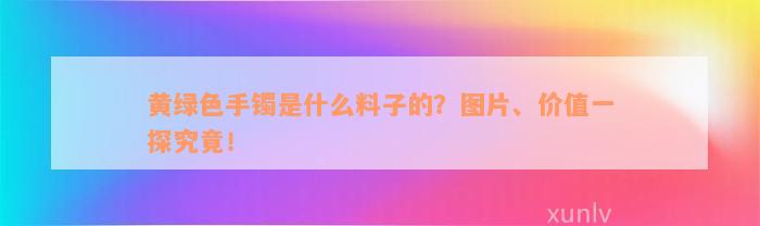 黄绿色手镯是什么料子的？图片、价值一探究竟！