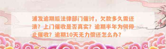 浦发逾期后法律部门催讨，欠款多久需还清？上门催收是否真实？逾期半年为何停止催收？逾期10天无力偿还怎么办？