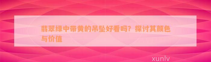 翡翠绿中带黄的吊坠好看吗？探讨其颜色与价值