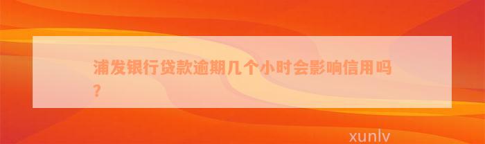 浦发银行贷款逾期几个小时会影响信用吗？