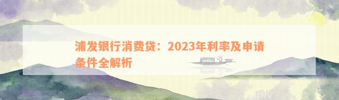 浦发银行消费贷：2023年利率及申请条件全解析