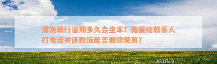 浦发银行逾期多久会坐牢？需要给联系人打电话并还款后能否继续使用？