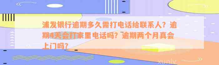 浦发银行逾期多久需打电话给联系人？逾期4天会打家里电话吗？逾期两个月真会上门吗？