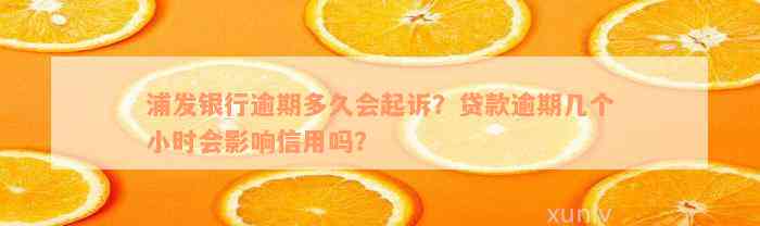 浦发银行逾期多久会起诉？贷款逾期几个小时会影响信用吗？