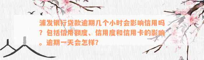 浦发银行贷款逾期几个小时会影响信用吗？包括信用额度、信用度和信用卡的影响。逾期一天会怎样？