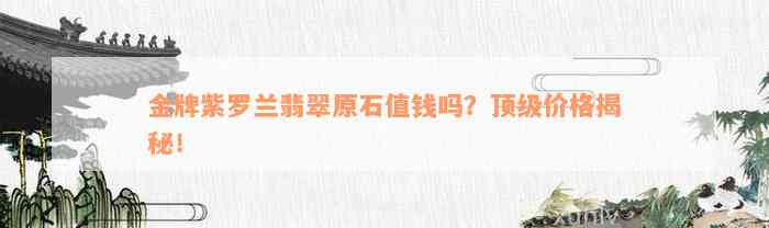 金牌紫罗兰翡翠原石值钱吗？顶级价格揭秘！