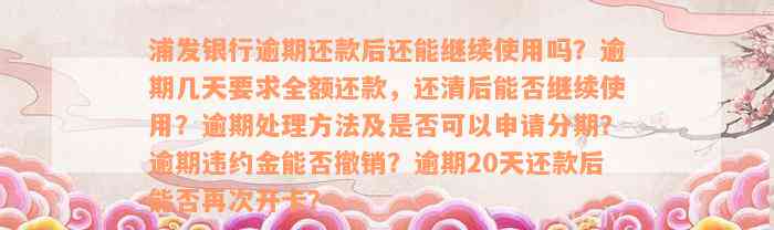 浦发银行逾期还款后还能继续使用吗？逾期几天要求全额还款，还清后能否继续使用？逾期处理方法及是否可以申请分期？逾期违约金能否撤销？逾期20天还款后能否再次开卡？