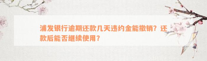 浦发银行逾期还款几天违约金能撤销？还款后能否继续使用？