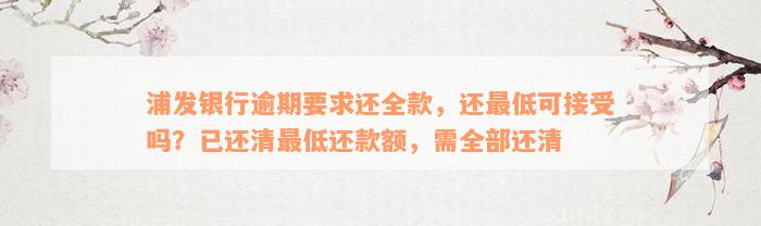 浦发银行逾期要求还全款，还最低可接受吗？已还清最低还款额，需全部还清