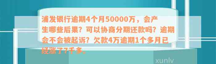 浦发银行逾期4个月50000万，会产生哪些后果？可以协商分期还款吗？逾期会不会被起诉？欠款4万逾期1个多月已经涨了7千多。