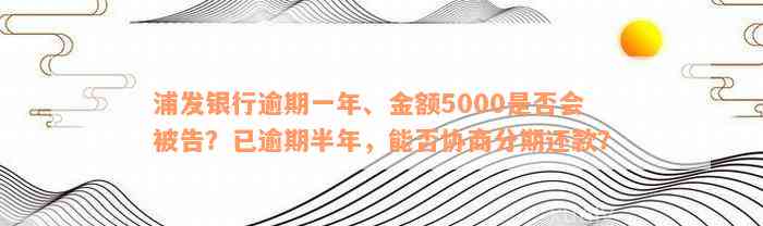 浦发银行逾期一年、金额5000是否会被告？已逾期半年，能否协商分期还款？