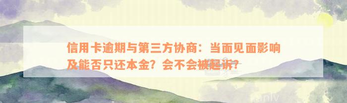 信用卡逾期与第三方协商：当面见面影响及能否只还本金？会不会被起诉？