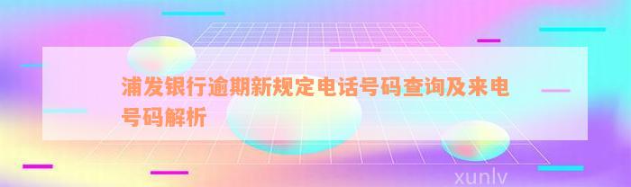 浦发银行逾期新规定电话号码查询及来电号码解析