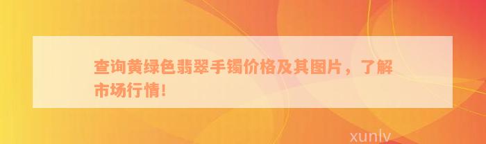 查询黄绿色翡翠手镯价格及其图片，了解市场行情！