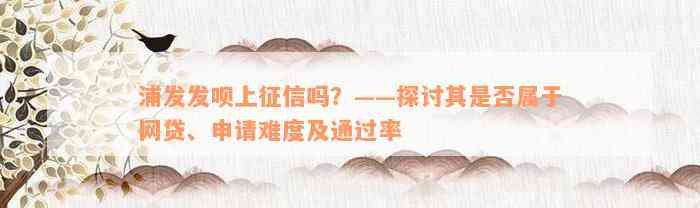 浦发发呗上征信吗？——探讨其是否属于网贷、申请难度及通过率