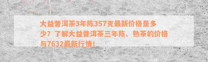 大益普洱茶3年陈357克最新价格是多少？了解大益普洱茶三年陈、熟茶的价格与7632最新行情！