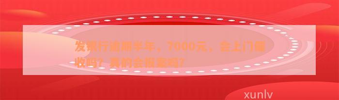 发银行逾期半年，7000元，会上门催收吗？真的会报案吗？