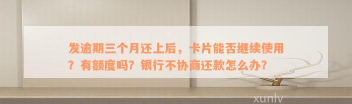 发逾期三个月还上后，卡片能否继续使用？有额度吗？银行不协商还款怎么办？