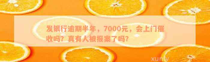 发银行逾期半年，7000元，会上门催收吗？真有人被报案了吗？