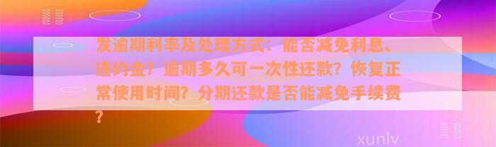 发逾期利率及处理方式：能否减免利息、违约金？逾期多久可一次性还款？恢复正常使用时间？分期还款是否能减免手续费？