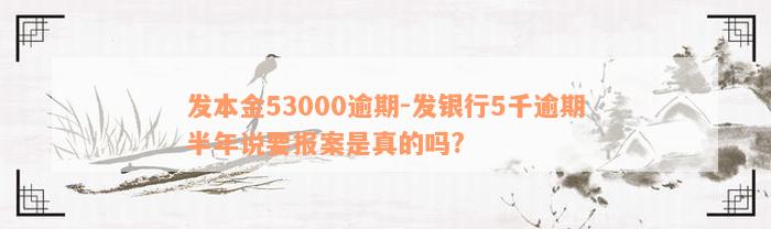 发本金53000逾期-发银行5千逾期半年说要报案是真的吗?