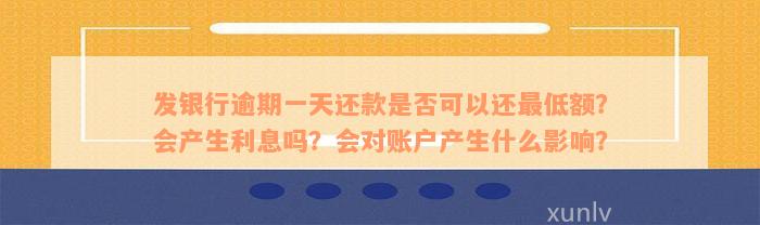 发银行逾期一天还款是否可以还最低额？会产生利息吗？会对账户产生什么影响？