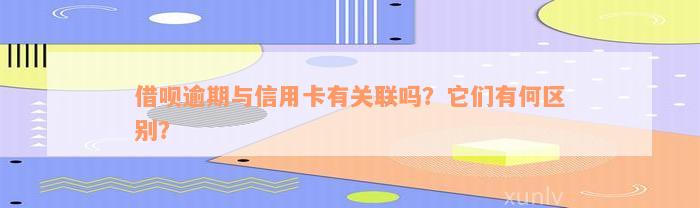 借呗逾期与信用卡有关联吗？它们有何区别？