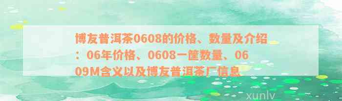 博友普洱茶0608的价格、数量及介绍：06年价格、0608一筐数量、0609M含义以及博友普洱茶厂信息